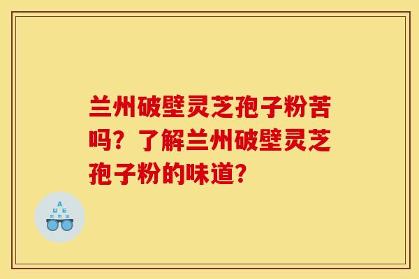 兰州破壁灵芝孢子粉苦吗？了解兰州破壁灵芝孢子粉的味道？