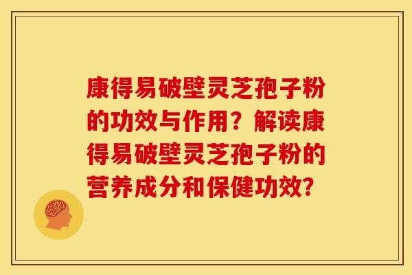 康得易破壁灵芝孢子粉的功效与作用?解读康得易破壁灵芝孢子粉的营养成分和保健功效?