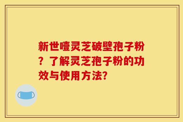 新世噎灵芝破壁孢子粉？了解灵芝孢子粉的功效与使用方法？