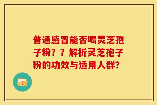 普通感冒能否喝灵芝孢子粉？？解析灵芝孢子粉的功效与适用人群？
