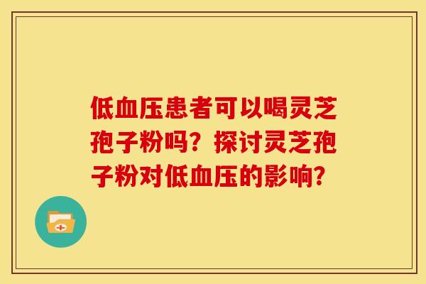 低血压患者可以喝灵芝孢子粉吗?探讨灵芝孢子粉对低血压的影响?
