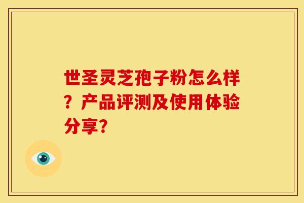 世圣灵芝孢子粉怎么样?产品评测及使用体验分享?