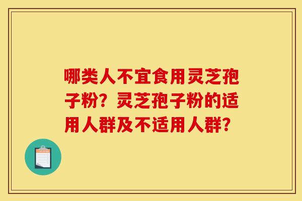 哪类人不宜食用灵芝孢子粉？灵芝孢子粉的适用人群及不适用人群？