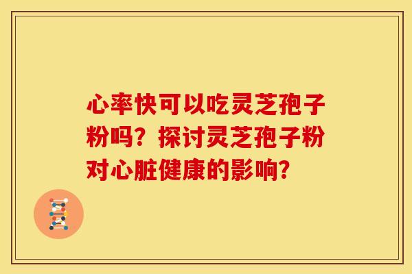 心率快可以吃灵芝孢子粉吗?探讨灵芝孢子粉对心脏健康的影响?