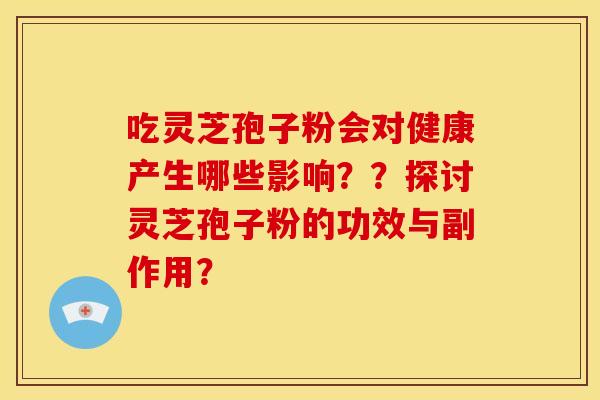 吃灵芝孢子粉会对健康产生哪些影响??探讨灵芝孢子粉的功效与副作用?