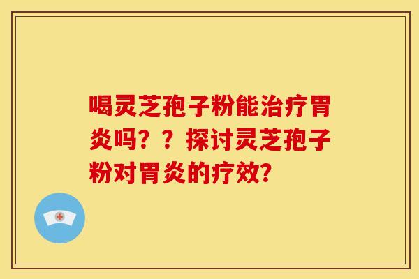 喝灵芝孢子粉能治疗胃炎吗??探讨灵芝孢子粉对胃炎的疗效?