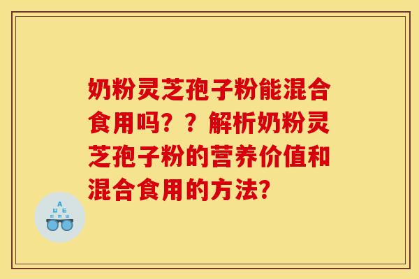 奶粉灵芝孢子粉能混合食用吗？？解析奶粉灵芝孢子粉的营养价值和混合食用的方法？