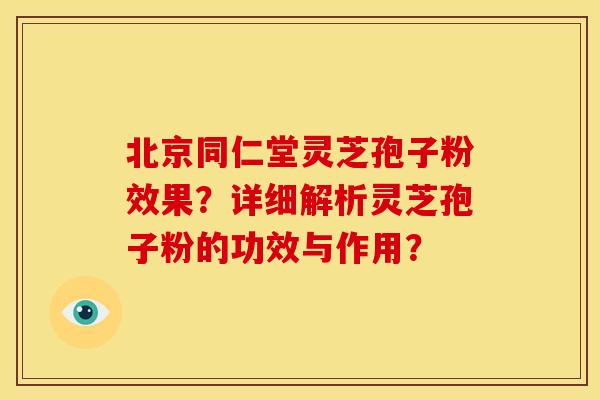 北京同仁堂灵芝孢子粉效果?详细解析灵芝孢子粉的功效与作用?