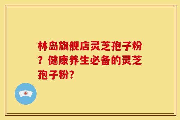 林岛旗舰店灵芝孢子粉?健康养生必备的灵芝孢子粉?