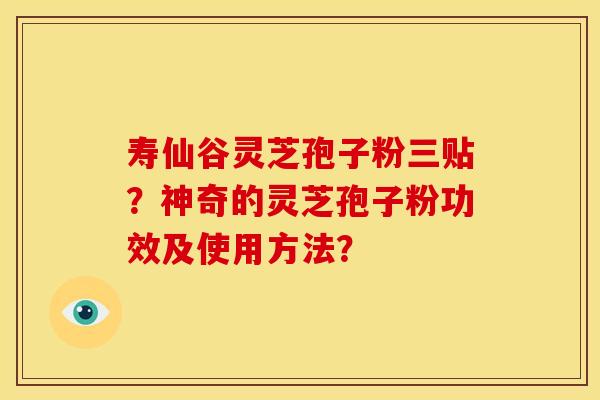 寿仙谷灵芝孢子粉三贴?神奇的灵芝孢子粉功效及使用方法?