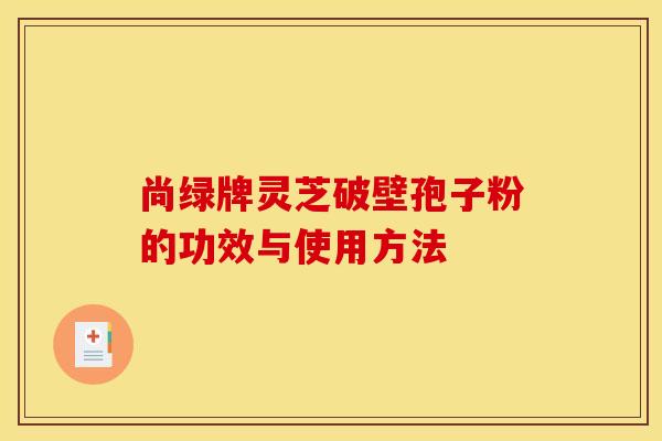 尚绿牌灵芝破壁孢子粉的功效与使用方法