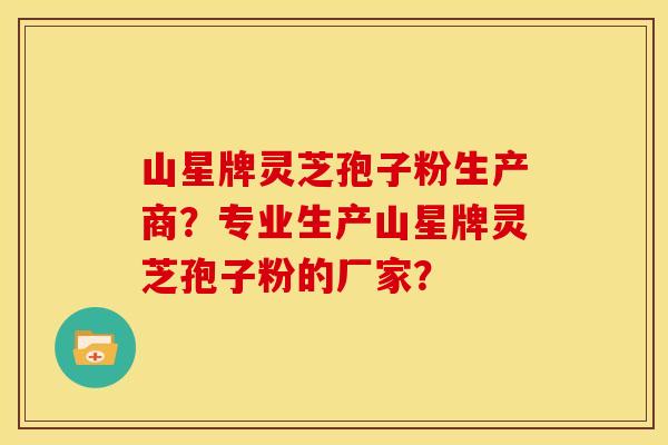 山星牌灵芝孢子粉生产商?专业生产山星牌灵芝孢子粉的厂家?