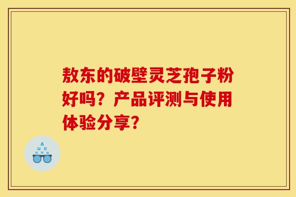 敖东的破壁灵芝孢子粉好吗?产品评测与使用体验分享?