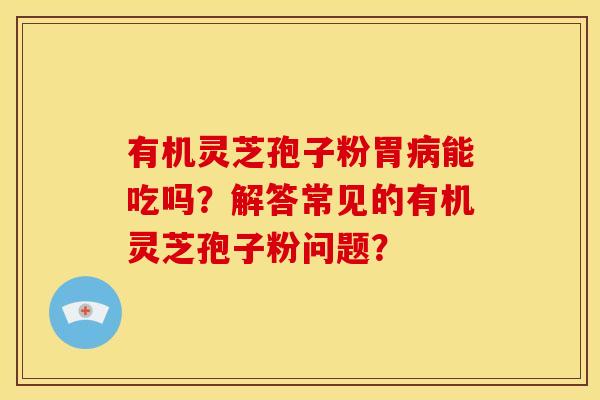 有机灵芝孢子粉胃病能吃吗？解答常见的有机灵芝孢子粉问题？
