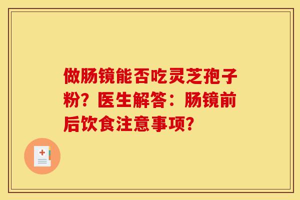 做肠镜能否吃灵芝孢子粉？医生解答：肠镜前后饮食注意事项？
