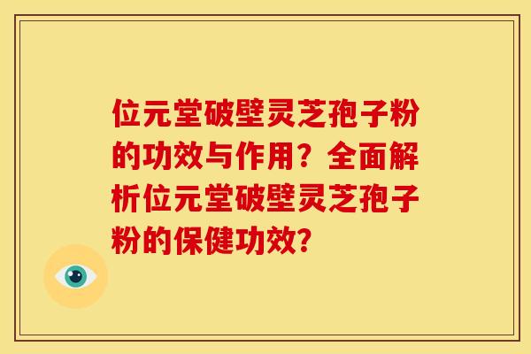 位元堂破壁灵芝孢子粉的功效与作用？全面解析位元堂破壁灵芝孢子粉的保健功效？
