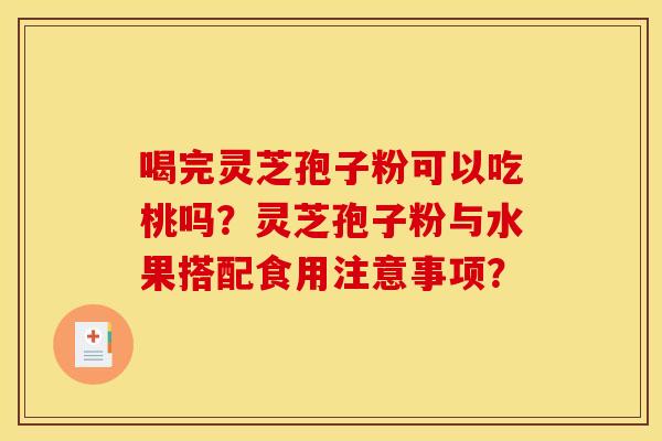 喝完灵芝孢子粉可以吃桃吗?灵芝孢子粉与水果搭配食用注意事项?