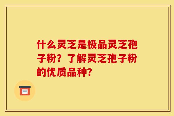 什么灵芝是极品灵芝孢子粉？了解灵芝孢子粉的优质品种？