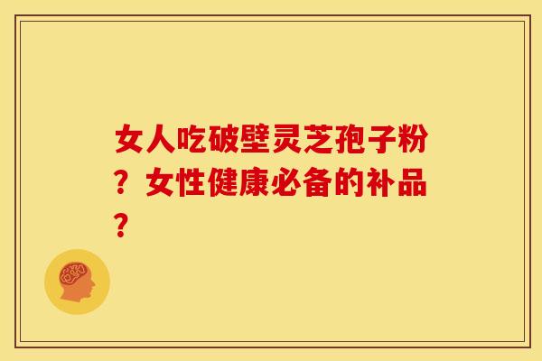 女人吃破壁灵芝孢子粉?女性健康必备的补品?