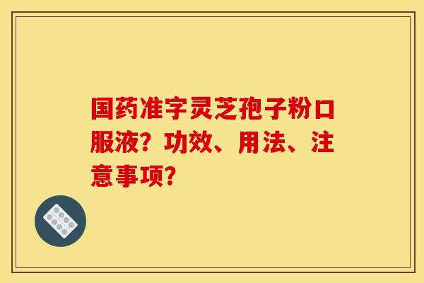 国药准字灵芝孢子粉口服液?功效、用法、注意事项?