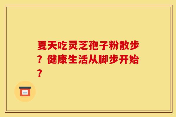 夏天吃灵芝孢子粉散步?健康生活从脚步开始?