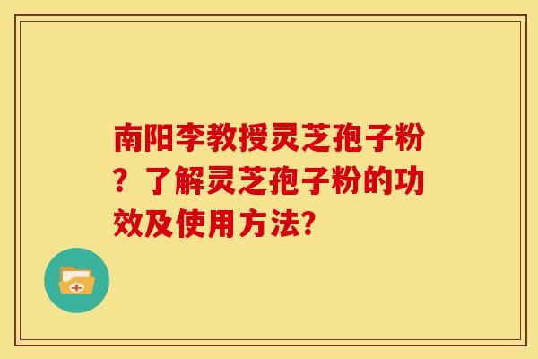 南阳李教授灵芝孢子粉?了解灵芝孢子粉的功效及使用方法?