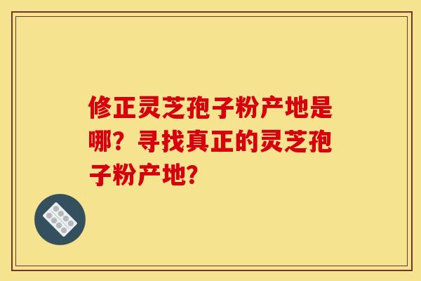 修正灵芝孢子粉产地是哪?寻找真正的灵芝孢子粉产地?