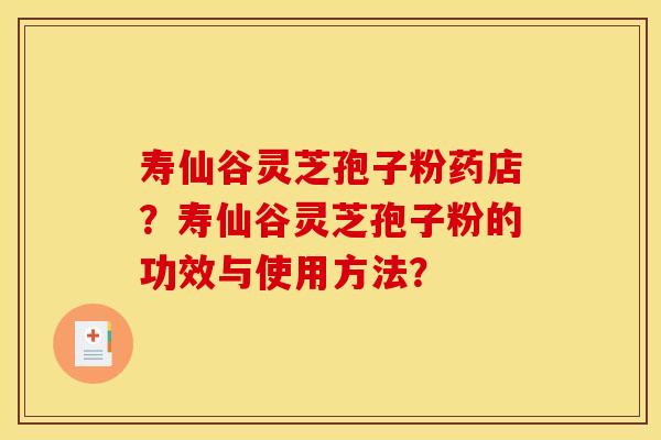 寿仙谷灵芝孢子粉药店?寿仙谷灵芝孢子粉的功效与使用方法?