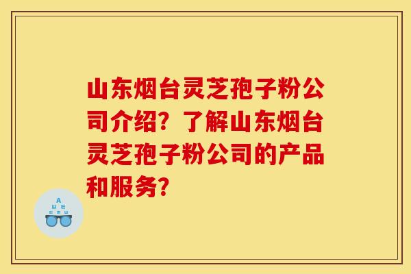 山东烟台灵芝孢子粉公司介绍?了解山东烟台灵芝孢子粉公司的产品和服务?