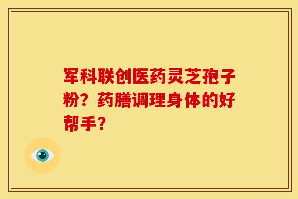 军科联创医药灵芝孢子粉?药膳调理身体的好帮手?