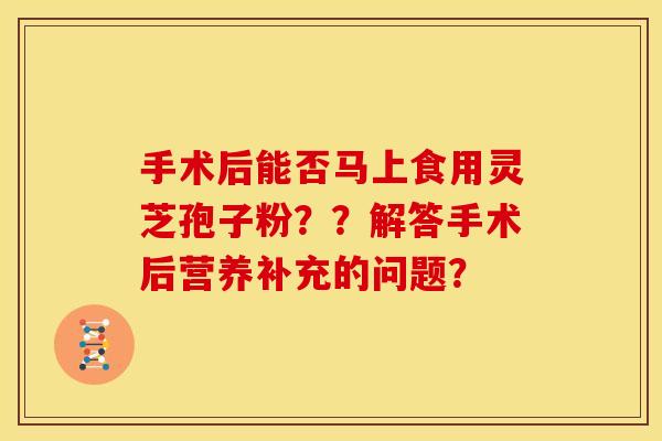 手术后能否马上食用灵芝孢子粉??解答手术后营养补充的问题?