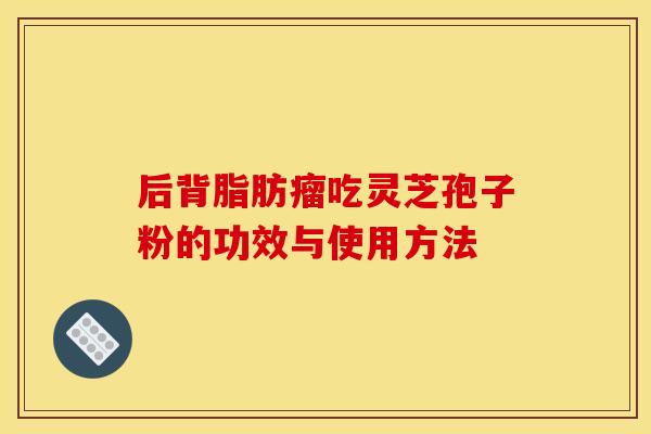 后背脂肪瘤吃灵芝孢子粉的功效与使用方法
