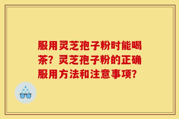 服用灵芝孢子粉时能喝茶?灵芝孢子粉的正确服用方法和注意事项?