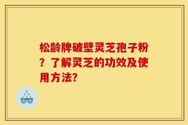 松龄牌破壁灵芝孢子粉?了解灵芝的功效及使用方法?