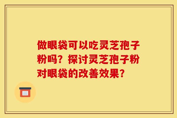 做眼袋可以吃灵芝孢子粉吗?探讨灵芝孢子粉对眼袋的改善效果?