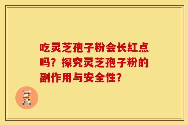 吃灵芝孢子粉会长红点吗?探究灵芝孢子粉的副作用与安全性?