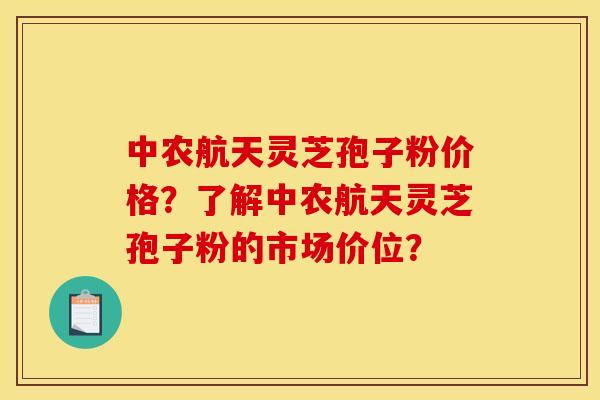 中农航天灵芝孢子粉价格?了解中农航天灵芝孢子粉的市场价位?