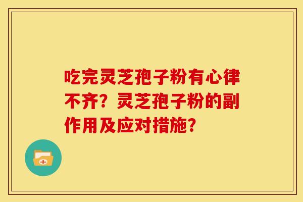 吃完灵芝孢子粉有心律不齐?灵芝孢子粉的副作用及应对措施?