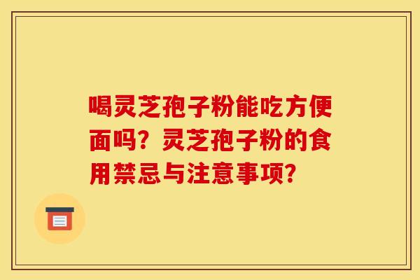 喝灵芝孢子粉能吃方便面吗？灵芝孢子粉的食用禁忌与注意事项？