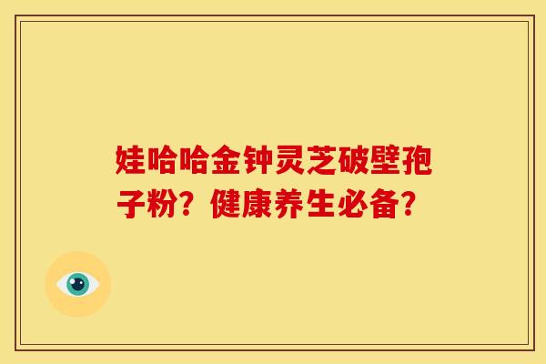 娃哈哈金钟灵芝破壁孢子粉？健康养生必备？