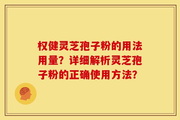 权健灵芝孢子粉的用法用量?详细解析灵芝孢子粉的正确使用方法?