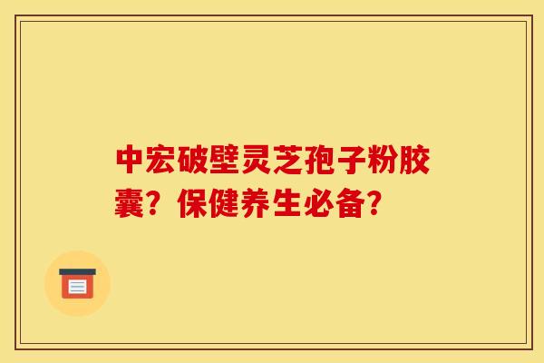中宏破壁灵芝孢子粉胶囊?保健养生必备?