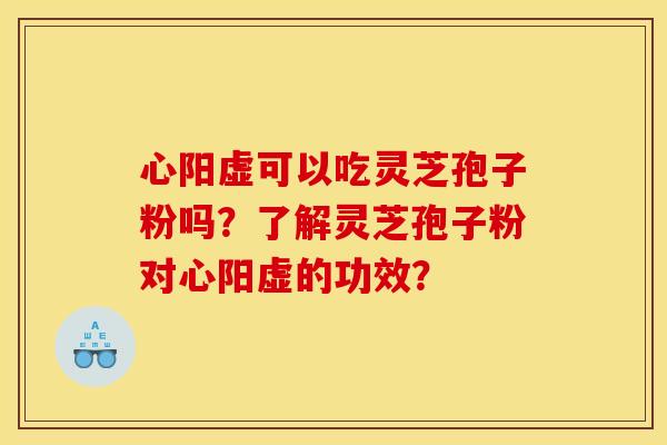 心阳虚可以吃灵芝孢子粉吗?了解灵芝孢子粉对心阳虚的功效?