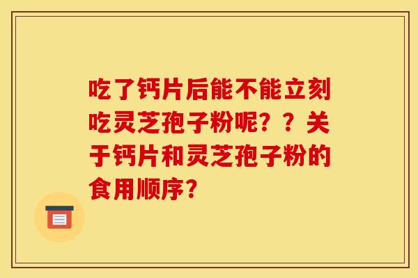 吃了钙片后能不能立刻吃灵芝孢子粉呢??关于钙片和灵芝孢子粉的食用顺序?