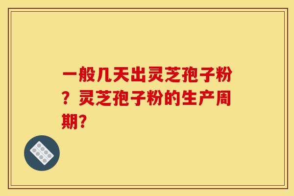 一般几天出灵芝孢子粉?灵芝孢子粉的生产周期?