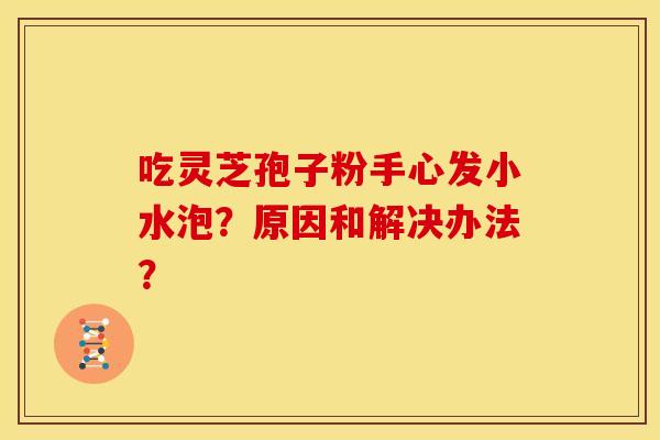 吃灵芝孢子粉手心发小水泡？原因和解决办法？