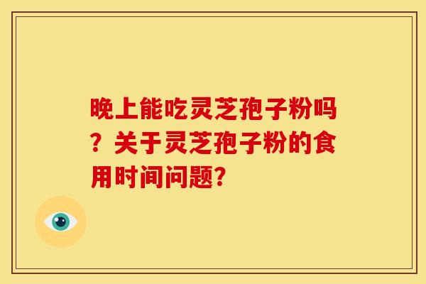 晚上能吃灵芝孢子粉吗?关于灵芝孢子粉的食用时间问题?