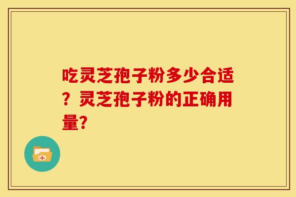 吃灵芝孢子粉多少合适?灵芝孢子粉的正确用量?