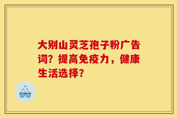 大别山灵芝孢子粉广告词?提高免疫力,健康生活选择?
