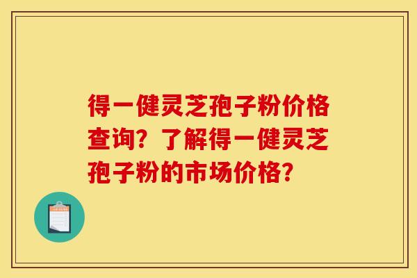 得一健灵芝孢子粉价格查询?了解得一健灵芝孢子粉的市场价格?